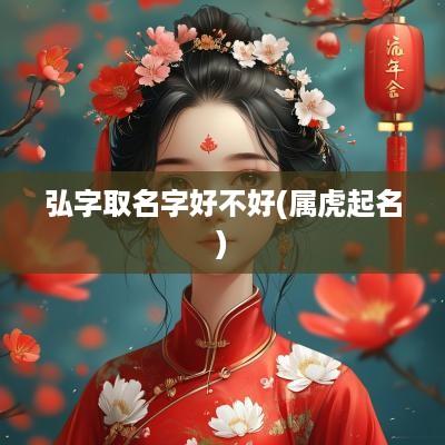 弘字取名字好不好(属虎起名)