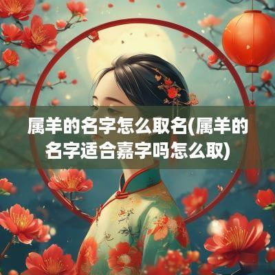 属羊的名字怎么取名(属羊的名字适合嘉字吗怎么取)