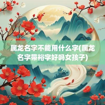 属龙名字不能用什么字(属龙名字带裕字好吗女孩子)