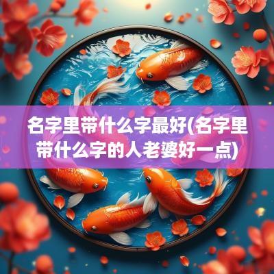 名字里带什么字最好(名字里带什么字的人老婆好一点)