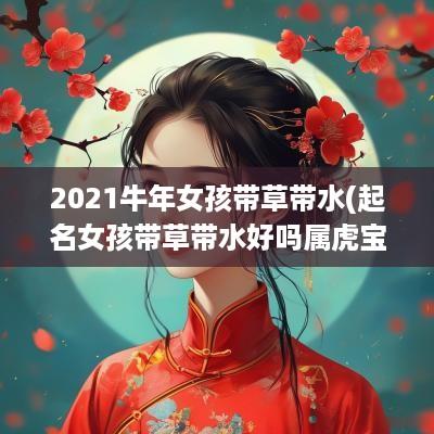 2025蛇年女孩带草带水(起名女孩带草带水好吗属虎宝宝)