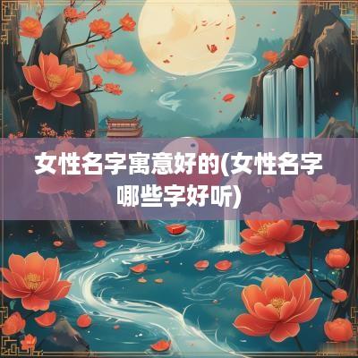 女性名字寓意好的(女性名字哪些字好听)