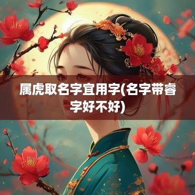 属虎取名字宜用字(名字带睿字好不好)
