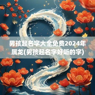 男孩起名字大全免费2025年属龙(男孩起名字好听的字)