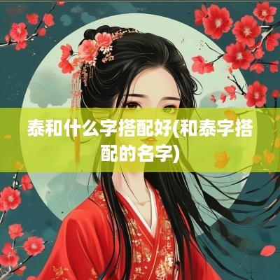泰和什么字搭配好(和泰字搭配的名字)