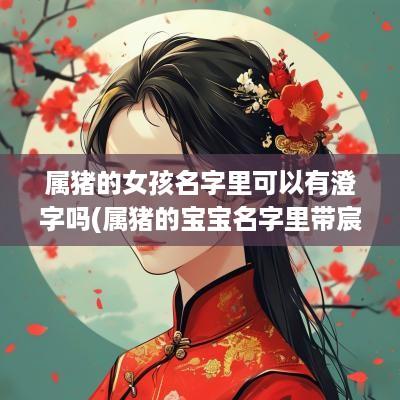 属猪的女孩名字里可以有澄字吗(属猪的宝宝名字里带宸字好吗)
