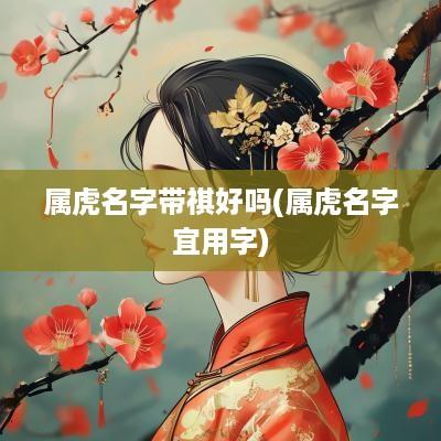 属虎名字带祺好吗(属虎名字宜用字)