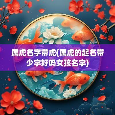 属虎名字带虎(属虎的起名带少字好吗女孩名字)