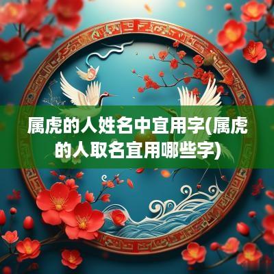 属虎的人姓名中宜用字(属虎的人取名宜用哪些字)