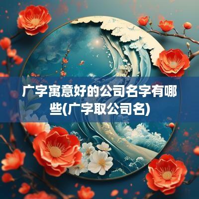 广字寓意好的公司名字有哪些(广字取公司名)