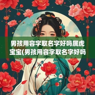 男孩用容字取名字好吗属虎宝宝(男孩用容字取名字好吗属虎的)