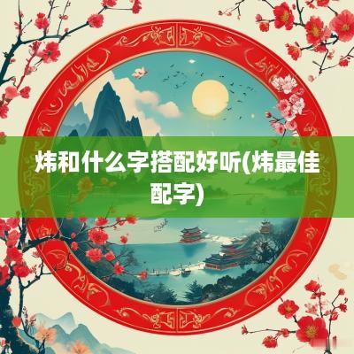 炜和什么字搭配好听(炜最佳配字)