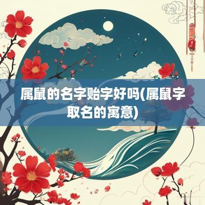 属鼠的名字贻字好吗(属鼠字取名的寓意)