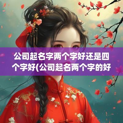 公司起名字两个字好还是四个字好(公司起名两个字的好还是三个字的好)