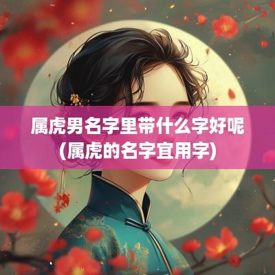 属虎男名字里带什么字好呢(属虎的名字宜用字)