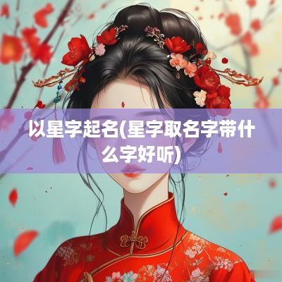 以星字起名(星字取名字带什么字好听)