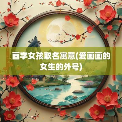 画字女孩取名寓意(爱画画的女生的外号)