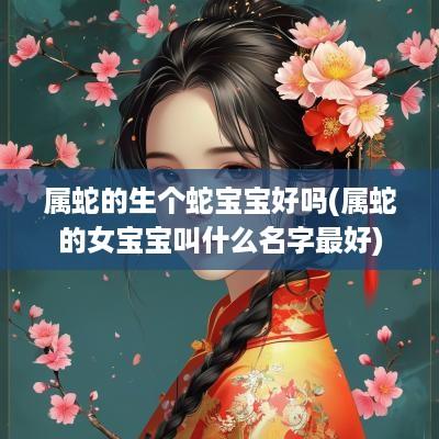 属蛇的生个蛇宝宝好吗(属蛇的女宝宝叫什么名字最好)