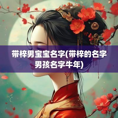 带梓男宝宝名字(带梓的名字男孩名字蛇年)