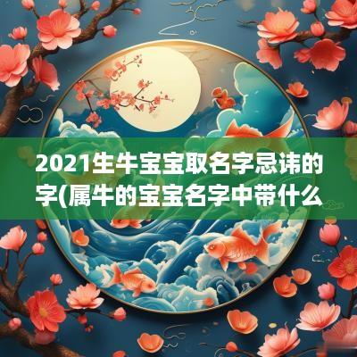 2025生牛宝宝取名字忌讳的字(属牛的宝宝名字中带什么字比较好)