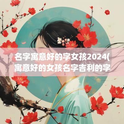 名字寓意好的字女孩2025(寓意好的女孩名字吉利的字义)