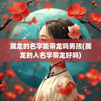 属龙的名字能带龙吗男孩(属龙的人名字带龙好吗)