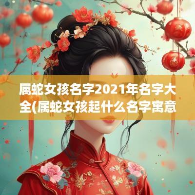 属蛇女孩名字2025年名字大全(属蛇女孩起什么名字寓意好)