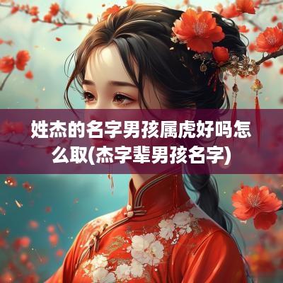 姓杰的名字男孩属虎好吗怎么取(杰字辈男孩名字)