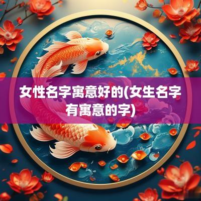 女性名字寓意好的(女生名字有寓意的字)
