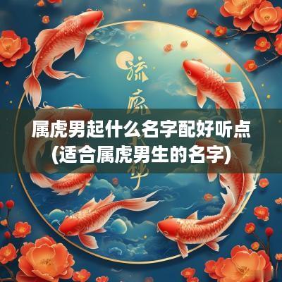 属虎男起什么名字配好听点(适合属虎男生的名字)
