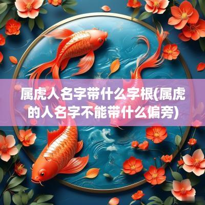 属虎人名字带什么字根(属虎的人名字不能带什么偏旁)