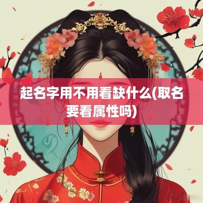起名字用不用看缺什么(取名要看属性吗)