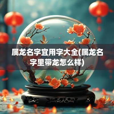 属龙名字宜用字大全(属龙名字里带龙怎么样)