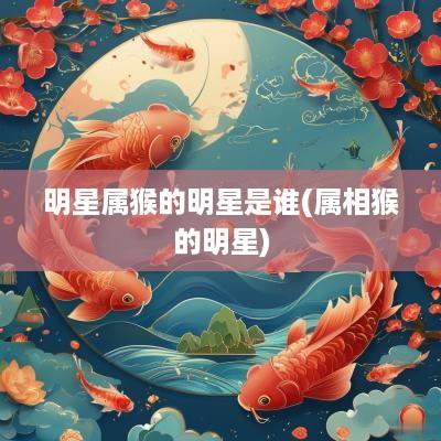 明星属猴的明星是谁(属相猴的明星)
