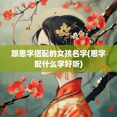 跟恩字搭配的女孩名字(恩字配什么字好听)