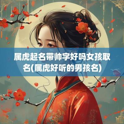 属虎起名带帅字好吗女孩取名(属虎好听的男孩名)
