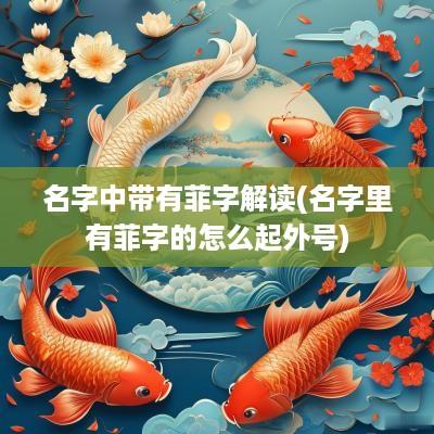 名字中带有菲字解读(名字里有菲字的怎么起外号)