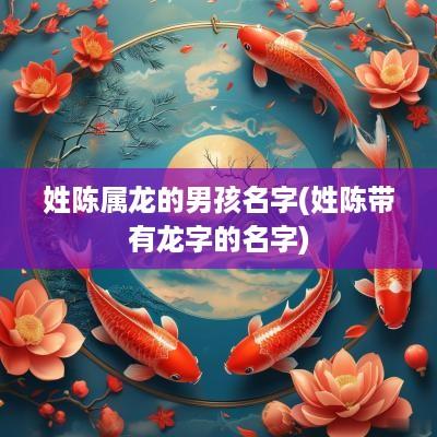 姓陈属龙的男孩名字(姓陈带有龙字的名字)