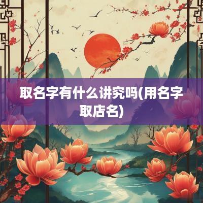 取名字有什么讲究吗(用名字取店名)