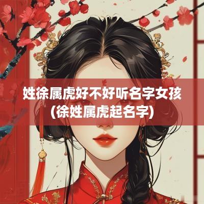姓徐属虎好不好听名字女孩(徐姓属虎起名字)