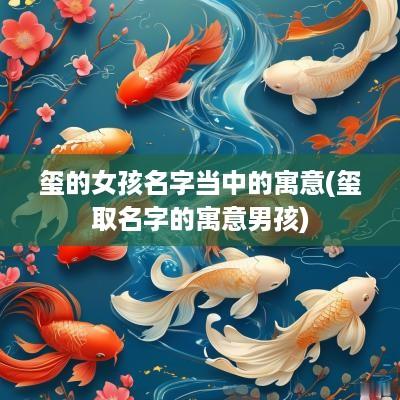 玺的女孩名字当中的寓意(玺取名字的寓意男孩)