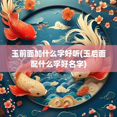 玉前面加什么字好听(玉后面配什么字好名字)