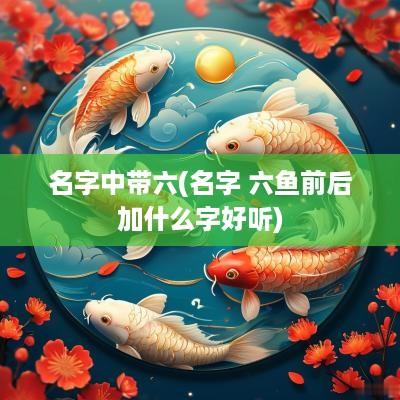 名字中带六(名字 六鱼前后加什么字好听)