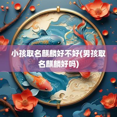 小孩取名麒麟好不好(男孩取名麒麟好吗)