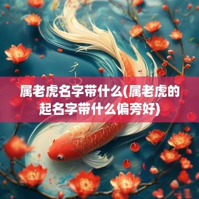 属老虎名字带什么(属老虎的起名字带什么偏旁好)