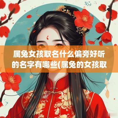 属兔女孩取名什么偏旁好听的名字有哪些(属兔的女孩取什么字的名字比较好)