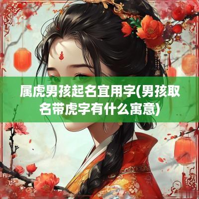 属虎男孩起名宜用字(男孩取名带虎字有什么寓意)