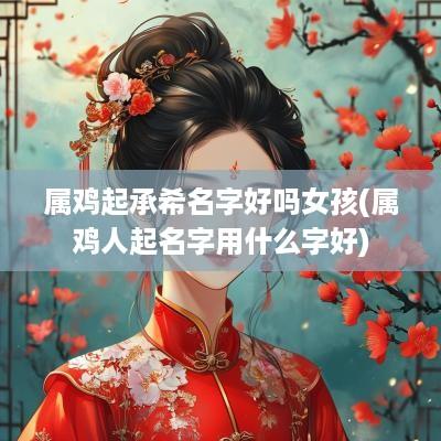 属鸡起承希名字好吗女孩(属鸡人起名字用什么字好)