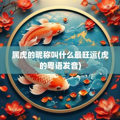 属虎的昵称叫什么最旺运(虎的粤语发音)
