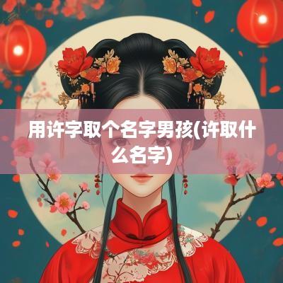 用许字取个名字男孩(许取什么名字)